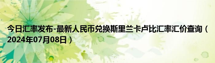 今日汇率发布-最新人民币兑换斯里兰卡卢比汇率汇价查询（2024年07月08日）