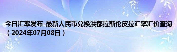 今日汇率发布-最新人民币兑换洪都拉斯伦皮拉汇率汇价查询（2024年07月08日）