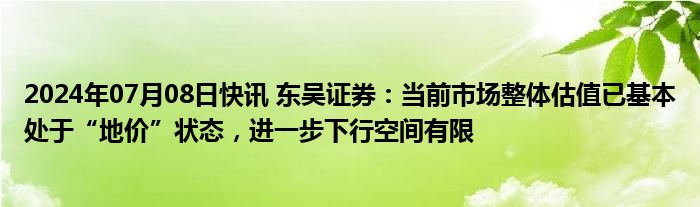 2024年07月08日快讯 东吴证券：当前市场整体估值已基本处于“地价”状态，进一步下行空间有限