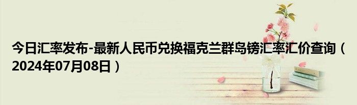 今日汇率发布-最新人民币兑换福克兰群岛镑汇率汇价查询（2024年07月08日）