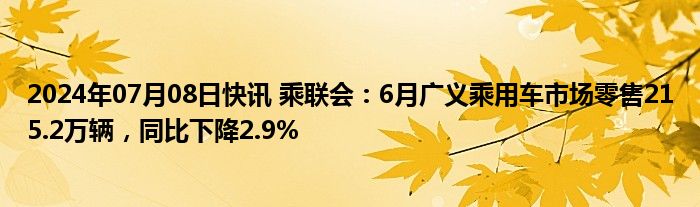 2024年07月08日快讯 乘联会：6月广义乘用车市场零售215.2万辆，同比下降2.9%