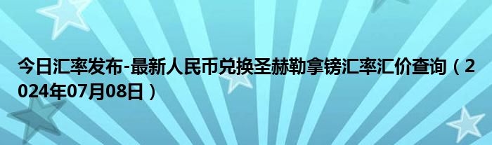 今日汇率发布-最新人民币兑换圣赫勒拿镑汇率汇价查询（2024年07月08日）