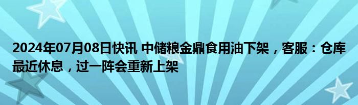 2024年07月08日快讯 中储粮金鼎食用油下架，客服：仓库最近休息，过一阵会重新上架