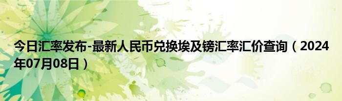 今日汇率发布-最新人民币兑换埃及镑汇率汇价查询（2024年07月08日）