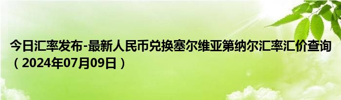 今日汇率发布-最新人民币兑换塞尔维亚第纳尔汇率汇价查询（2024年07月09日）