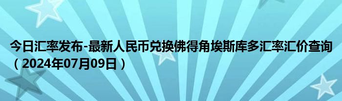 今日汇率发布-最新人民币兑换佛得角埃斯库多汇率汇价查询（2024年07月09日）