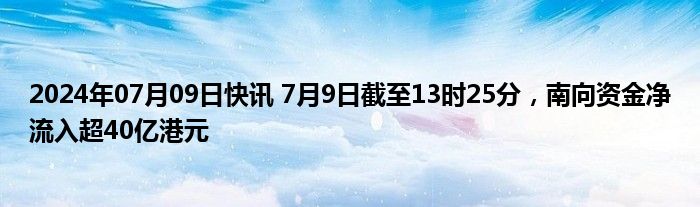 2024年07月09日快讯 7月9日截至13时25分，南向资金净流入超40亿港元