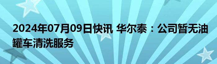 2024年07月09日快讯 华尔泰：公司暂无油罐车清洗服务