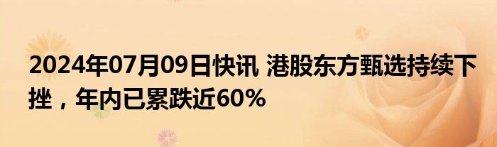 2024年07月09日快讯 港股东方甄选持续下挫，年内已累跌近60%