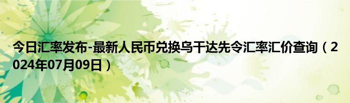 今日汇率发布-最新人民币兑换乌干达先令汇率汇价查询（2024年07月09日）