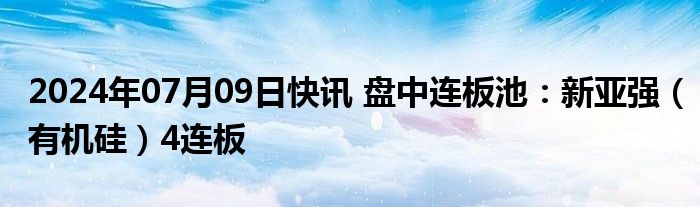 2024年07月09日快讯 盘中连板池：新亚强（有机硅）4连板