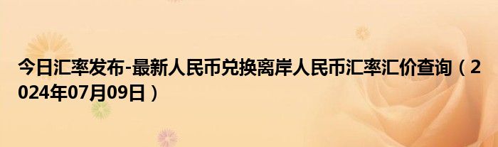 今日汇率发布-最新人民币兑换离岸人民币汇率汇价查询（2024年07月09日）