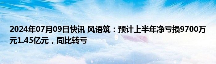 2024年07月09日快讯 风语筑：预计上半年净亏损9700万元1.45亿元，同比转亏