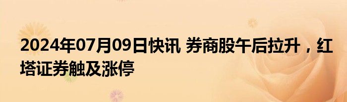 2024年07月09日快讯 券商股午后拉升，红塔证券触及涨停