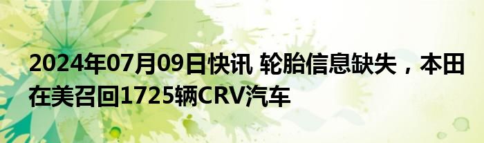 2024年07月09日快讯 轮胎信息缺失，本田在美召回1725辆CRV汽车