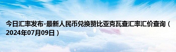 今日汇率发布-最新人民币兑换赞比亚克瓦查汇率汇价查询（2024年07月09日）