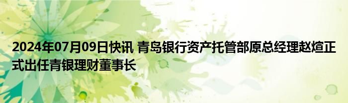 2024年07月09日快讯 青岛银行资产托管部原总经理赵煊正式出任青银理财董事长