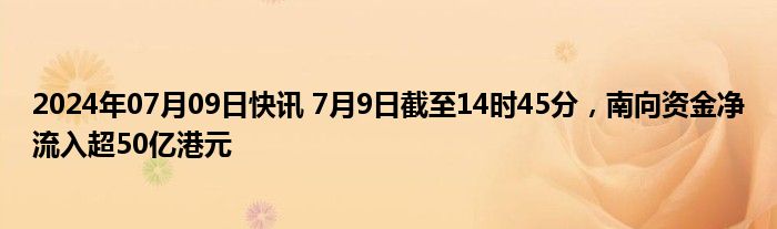 2024年07月09日快讯 7月9日截至14时45分，南向资金净流入超50亿港元