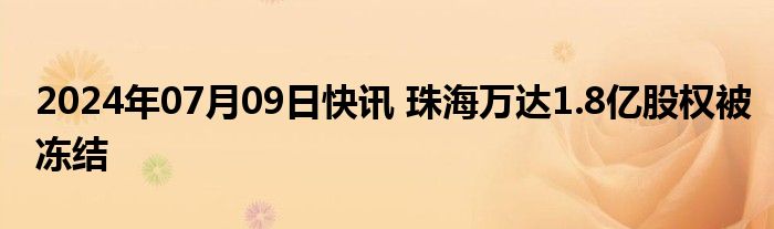 2024年07月09日快讯 珠海万达1.8亿股权被冻结