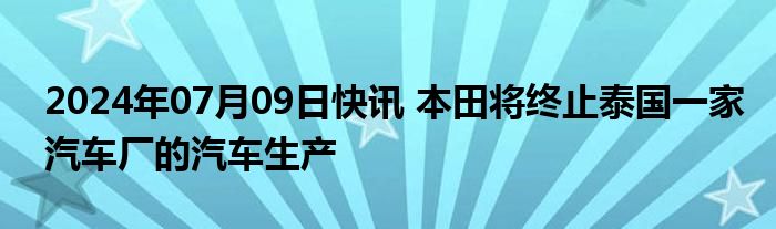 2024年07月09日快讯 本田将终止泰国一家汽车厂的汽车生产