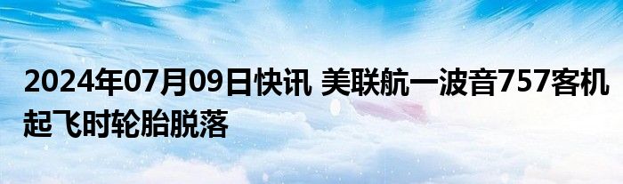 2024年07月09日快讯 美联航一波音757客机起飞时轮胎脱落