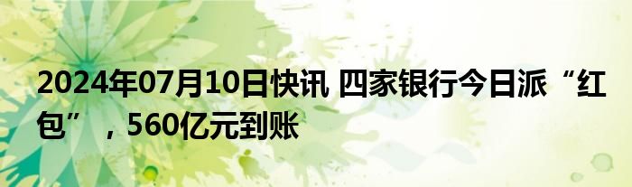 2024年07月10日快讯 四家银行今日派“红包”，560亿元到账