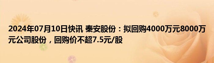 2024年07月10日快讯 秦安股份：拟回购4000万元8000万元公司股份，回购价不超7.5元/股