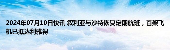 2024年07月10日快讯 叙利亚与沙特恢复定期航班，首架飞机已抵达利雅得