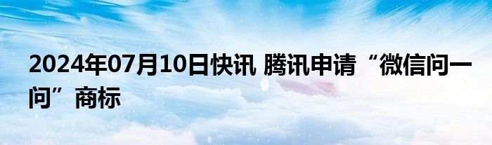 2024年07月10日快讯 腾讯申请“微信问一问”商标