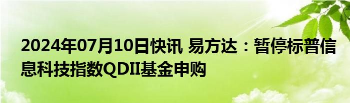 2024年07月10日快讯 易方达：暂停标普信息科技指数QDII基金申购