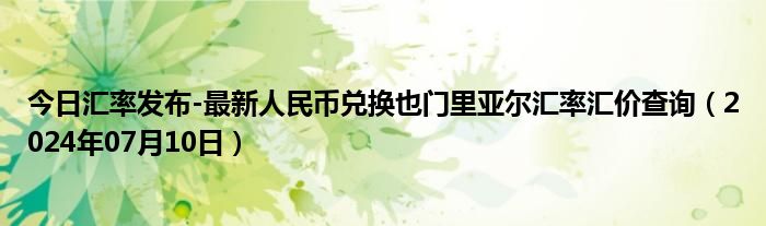 今日汇率发布-最新人民币兑换也门里亚尔汇率汇价查询（2024年07月10日）