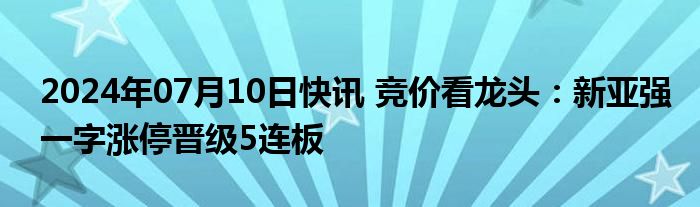 2024年07月10日快讯 竞价看龙头：新亚强一字涨停晋级5连板