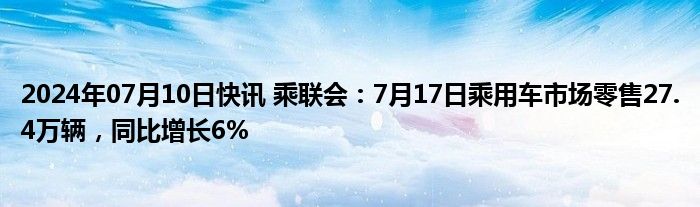 2024年07月10日快讯 乘联会：7月17日乘用车市场零售27.4万辆，同比增长6%