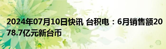 2024年07月10日快讯 台积电：6月销售额2078.7亿元新台币