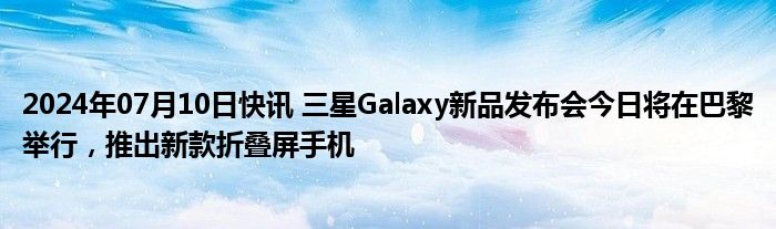 2024年07月10日快讯 三星Galaxy新品发布会今日将在巴黎举行，推出新款折叠屏手机