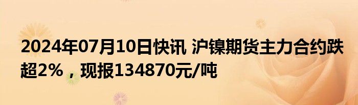 2024年07月10日快讯 沪镍期货主力合约跌超2%，现报134870元/吨