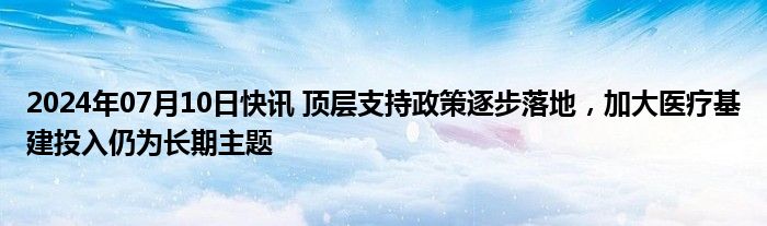 2024年07月10日快讯 顶层支持政策逐步落地，加大医疗基建投入仍为长期主题