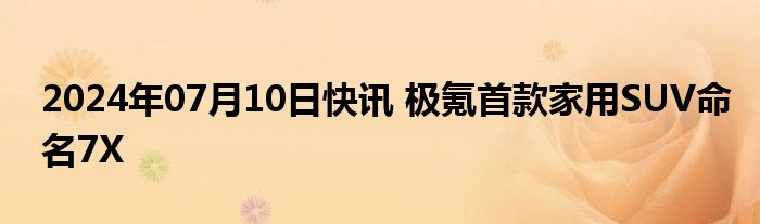 2024年07月10日快讯 极氪首款家用SUV命名7X