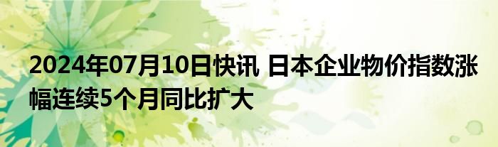 2024年07月10日快讯 日本企业物价指数涨幅连续5个月同比扩大