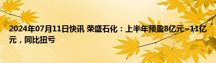 2024年07月11日快讯 荣盛石化：上半年预盈8亿元~11亿元，同比扭亏