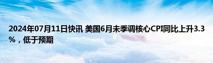 2024年07月11日快讯 美国6月未季调核心CPI同比上升3.3%，低于预期