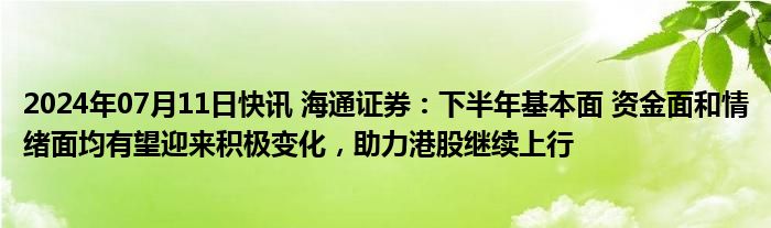 2024年07月11日快讯 海通证券：下半年基本面 资金面和情绪面均有望迎来积极变化，助力港股继续上行