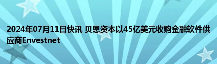 2024年07月11日快讯 贝恩资本以45亿美元收购金融软件供应商Envestnet