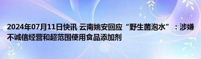 2024年07月11日快讯 云南姚安回应“野生菌泡水”：涉嫌不诚信经营和超范围使用食品添加剂