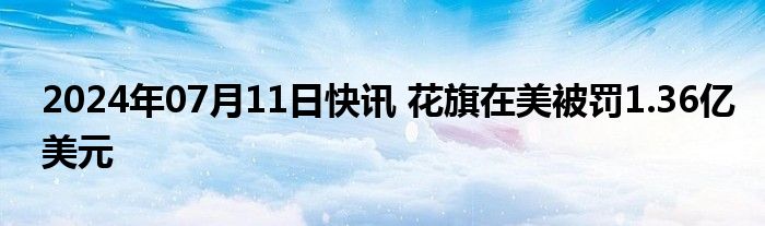 2024年07月11日快讯 花旗在美被罚1.36亿美元