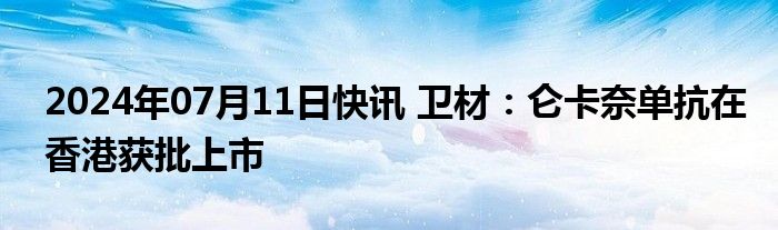 2024年07月11日快讯 卫材：仑卡奈单抗在香港获批上市