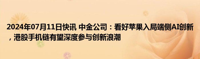 2024年07月11日快讯 中金公司：看好苹果入局端侧AI创新，港股手机链有望深度参与创新浪潮