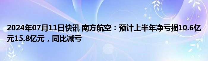 2024年07月11日快讯 南方航空：预计上半年净亏损10.6亿元15.8亿元，同比减亏