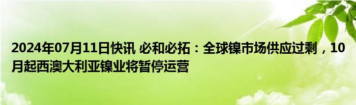 2024年07月11日快讯 必和必拓：全球镍市场供应过剩，10月起西澳大利亚镍业将暂停运营