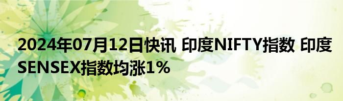 2024年07月12日快讯 印度NIFTY指数 印度SENSEX指数均涨1%